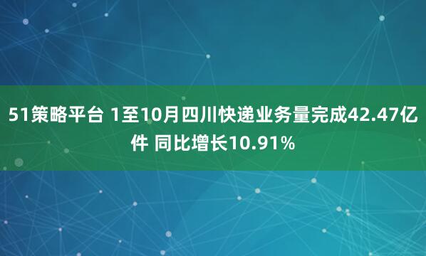 51策略平台 1至10月四川快递业务量完成42.47亿件 同比增长10.91%