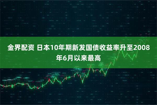 金界配资 日本10年期新发国债收益率升至2008年6月以来最高