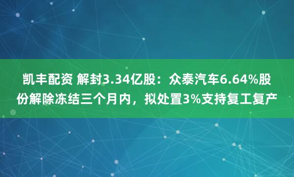 凯丰配资 解封3.34亿股:众泰汽车6.64%股份解除冻结三个月内,拟处置3%支持复工复产