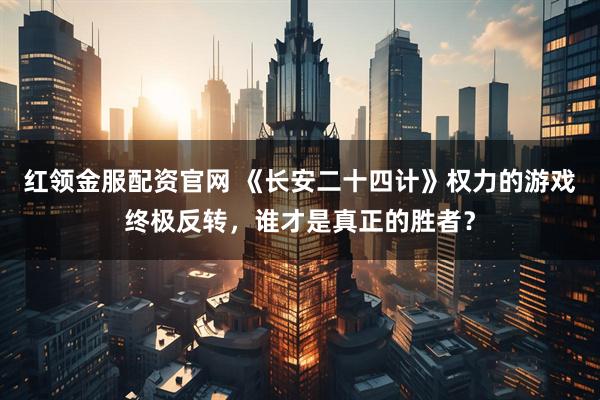 红领金服配资官网 《长安二十四计》权力的游戏终极反转，谁才是真正的胜者？