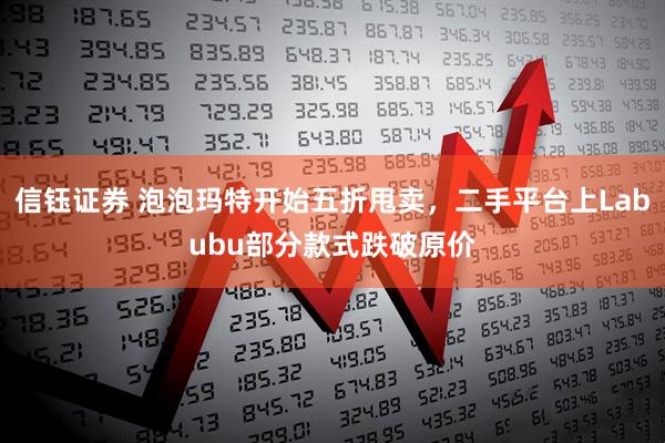 信钰证券 泡泡玛特开始五折甩卖，二手平台上Labubu部分款式跌破原价