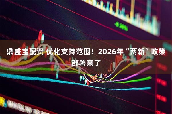 鼎盛宝配资 优化支持范围！2026年“两新”政策部署来了