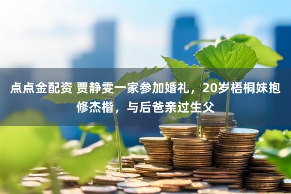 点点金配资 贾静雯一家参加婚礼，20岁梧桐妹抱修杰楷，与后爸亲过生父